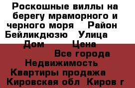 Роскошные виллы на берегу мраморного и черного моря. › Район ­ Бейликдюзю › Улица ­ 1 250 › Дом ­ 12 › Цена ­ 4 146 316 800 - Все города Недвижимость » Квартиры продажа   . Кировская обл.,Киров г.